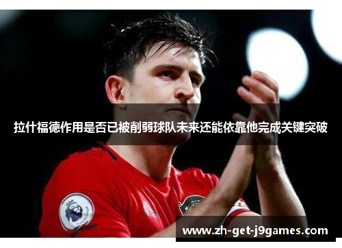 拉什福德作用是否已被削弱球队未来还能依靠他完成关键突破