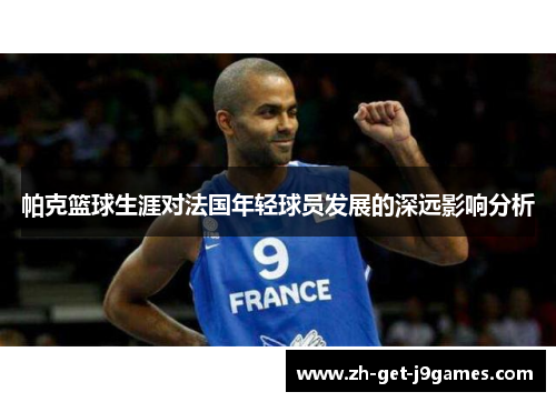 帕克篮球生涯对法国年轻球员发展的深远影响分析 帕克篮球生涯对法国年轻球员发展的深远影响分析