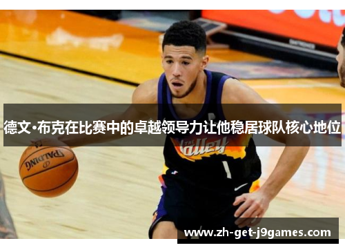 德文·布克在比赛中的卓越领导力让他稳居球队核心地位 德文·布克在比赛中的卓越领导力让他稳居球队核心地位
