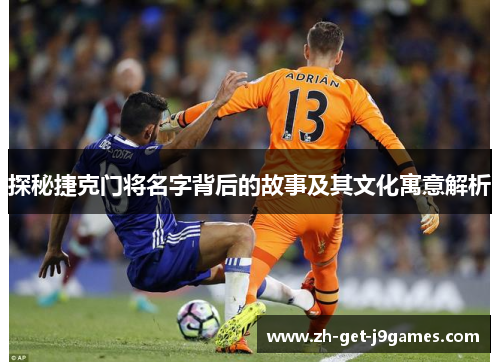 探秘捷克门将名字背后的故事及其文化寓意解析