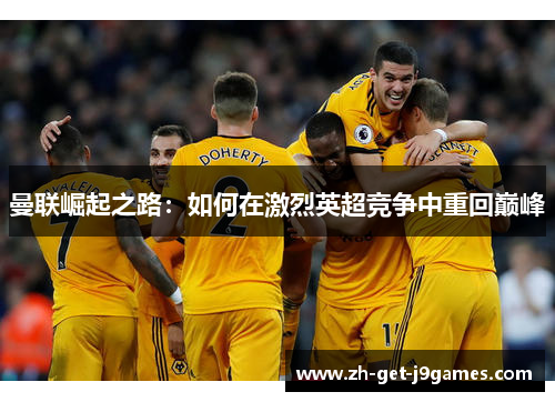 曼联崛起之路:如何在激烈英超竞争中重回巅峰 曼联崛起之路:如何在激烈英超竞争中重回巅峰