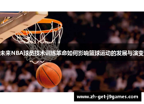 未来NBA球员技术训练革命如何影响篮球运动的发展与演变 未来NBA球员技术训练革命如何影响篮球运动的发展与演变