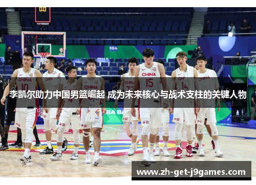 李凯尔助力中国男篮崛起 成为未来核心与战术支柱的关键人物 李凯尔助力中国男篮崛起 成为未来核心与战术支柱的关键人物