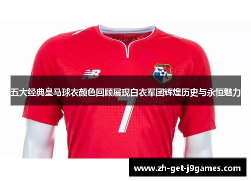 五大经典皇马球衣颜色回顾展现白衣军团辉煌历史与永恒魅力 五大经典皇马球衣颜色回顾展现白衣军团辉煌历史与永恒魅力