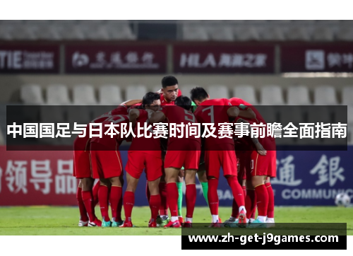 中国国足与日本队比赛时间及赛事前瞻全面指南 中国国足与日本队比赛时间及赛事前瞻全面指南