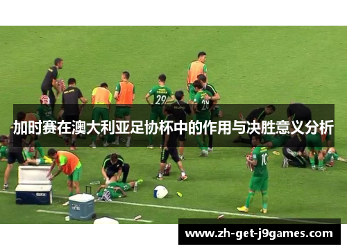 加时赛在澳大利亚足协杯中的作用与决胜意义分析