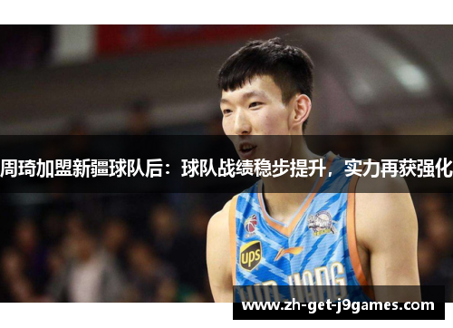 周琦加盟新疆球队后:球队战绩稳步提升,实力再获强化 周琦加盟新疆球队后:球队战绩稳步提升,实力再获强化