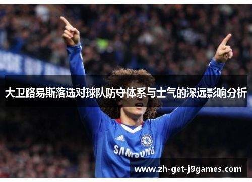 大卫路易斯落选对球队防守体系与士气的深远影响分析 大卫路易斯落选对球队防守体系与士气的深远影响分析