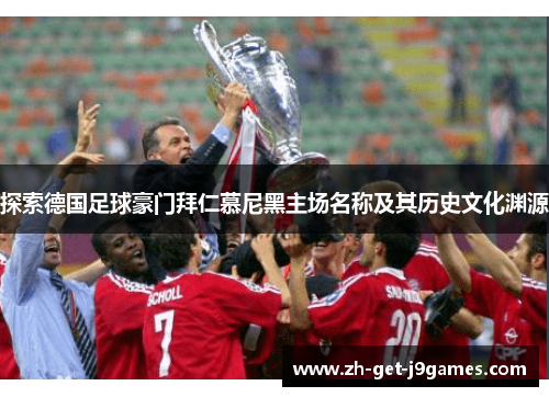 探索德国足球豪门拜仁慕尼黑主场名称及其历史文化渊源 探索德国足球豪门拜仁慕尼黑主场名称及其历史文化渊源