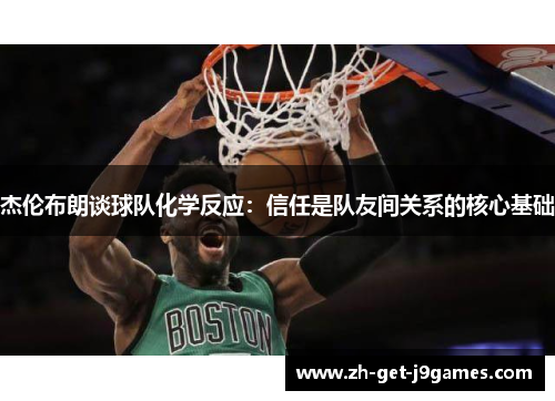 杰伦布朗谈球队化学反应:信任是队友间关系的核心基础 杰伦布朗谈球队化学反应:信任是队友间关系的核心基础