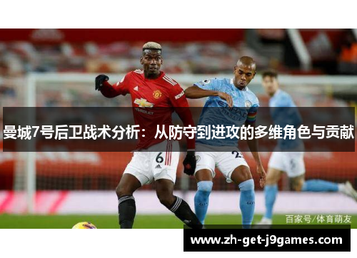曼城7号后卫战术分析:从防守到进攻的多维角色与贡献 曼城7号后卫战术分析:从防守到进攻的多维角色与贡献