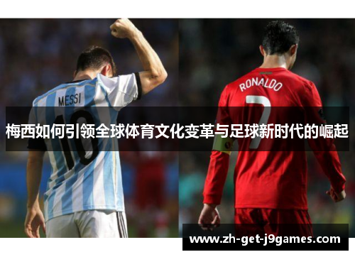 梅西如何引领全球体育文化变革与足球新时代的崛起 梅西如何引领全球体育文化变革与足球新时代的崛起