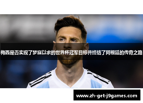 梅西是否实现了梦寐以求的世界杯冠军目标并终结了阿根廷的传奇之路 梅西是否实现了梦寐以求的世界杯冠军目标并终结了阿根廷的传奇之路
