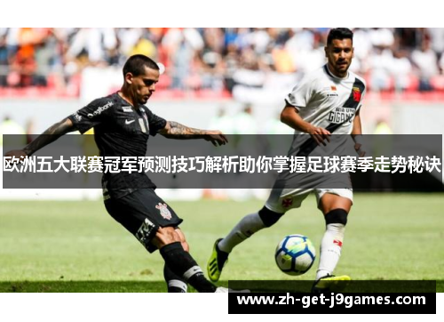 欧洲五大联赛冠军预测技巧解析助你掌握足球赛季走势秘诀 欧洲五大联赛冠军预测技巧解析助你掌握足球赛季走势秘诀