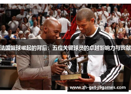 法国篮球崛起的背后：五位关键球员的卓越影响力与贡献