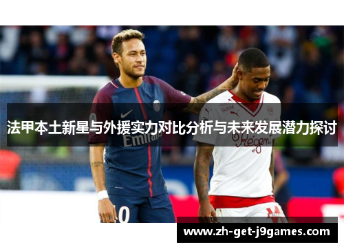 法甲本土新星与外援实力对比分析与未来发展潜力探讨