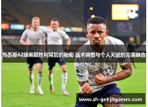 热苏斯62场英超胜利背后的秘密 战术调整与个人天赋的完美融合 热苏斯62场英超胜利背后的秘密 战术调整与个人天赋的完美融合
