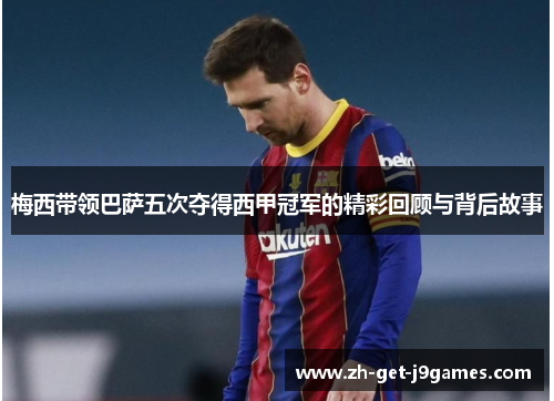 梅西带领巴萨五次夺得西甲冠军的精彩回顾与背后故事 梅西带领巴萨五次夺得西甲冠军的精彩回顾与背后故事