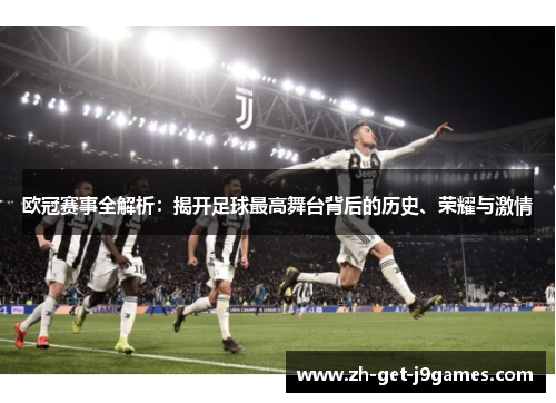 欧冠赛事全解析：揭开足球最高舞台背后的历史、荣耀与激情