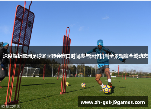 深度解析欧洲足球冬季转会窗口时间表与运作机制全景观察全域动态 深度解析欧洲足球冬季转会窗口时间表与运作机制全景观察全域动态