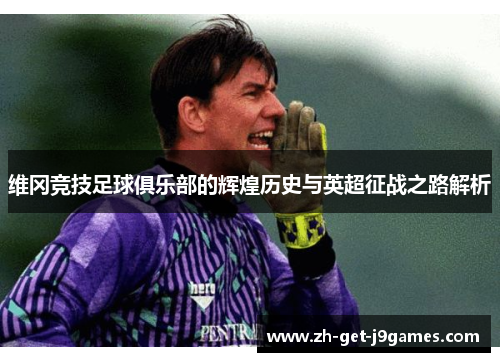 维冈竞技足球俱乐部的辉煌历史与英超征战之路解析 维冈竞技足球俱乐部的辉煌历史与英超征战之路解析