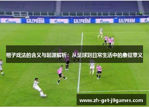 帽子戏法的含义与起源解析：从足球到日常生活中的象征意义