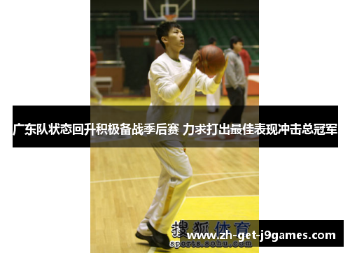 广东队状态回升积极备战季后赛 力求打出最佳表现冲击总冠军