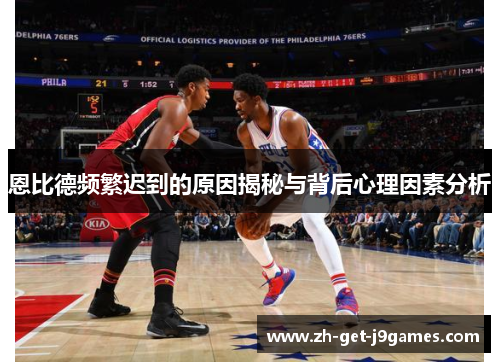 恩比德频繁迟到的原因揭秘与背后心理因素分析 恩比德频繁迟到的原因揭秘与背后心理因素分析