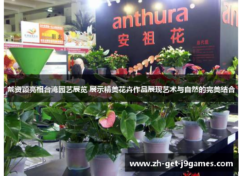 戴资颖亮相台湾园艺展览 展示精美花卉作品展现艺术与自然的完美结合 戴资颖亮相台湾园艺展览 展示精美花卉作品展现艺术与自然的完美结合