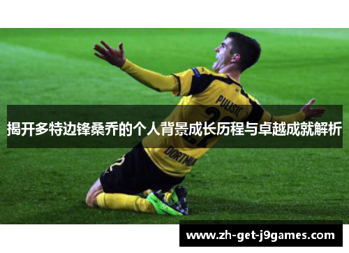 揭开多特边锋桑乔的个人背景成长历程与卓越成就解析 揭开多特边锋桑乔的个人背景成长历程与卓越成就解析