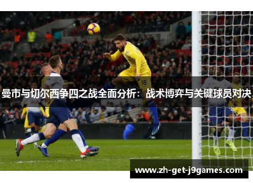 曼市与切尔西争四之战全面分析:战术博弈与关键球员对决 曼市与切尔西争四之战全面分析:战术博弈与关键球员对决