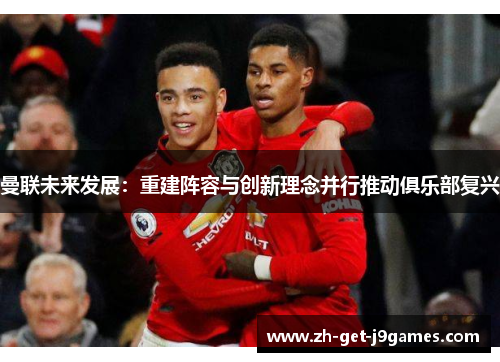 曼联未来发展:重建阵容与创新理念并行推动俱乐部复兴 曼联未来发展:重建阵容与创新理念并行推动俱乐部复兴