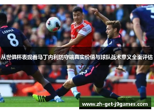 从世俱杯表现看马丁内利防守端真实价值与球队战术意义全面评估