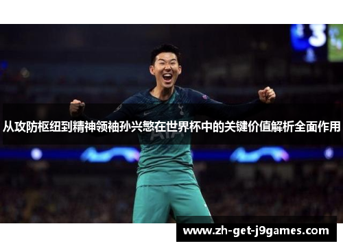 从攻防枢纽到精神领袖孙兴慜在世界杯中的关键价值解析全面作用 从攻防枢纽到精神领袖孙兴慜在世界杯中的关键价值解析全面作用
