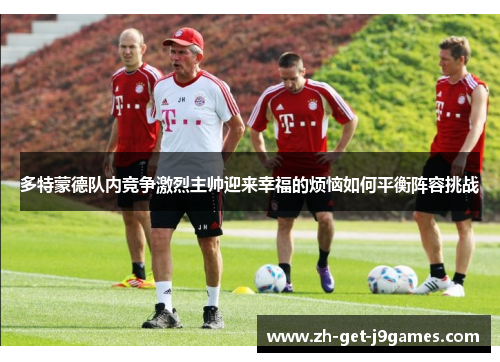 多特蒙德队内竞争激烈主帅迎来幸福的烦恼如何平衡阵容挑战 多特蒙德队内竞争激烈主帅迎来幸福的烦恼如何平衡阵容挑战