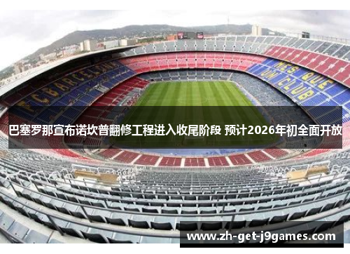 巴塞罗那宣布诺坎普翻修工程进入收尾阶段 预计2026年初全面开放 巴塞罗那宣布诺坎普翻修工程进入收尾阶段 预计2026年初全面开放