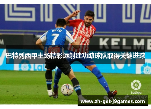 巴特列西甲主场精彩远射建功助球队取得关键进球 巴特列西甲主场精彩远射建功助球队取得关键进球
