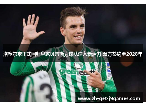 洛塞尔索正式回归皇家贝蒂斯为球队注入新活力 双方签约至2028年 洛塞尔索正式回归皇家贝蒂斯为球队注入新活力 双方签约至2028年