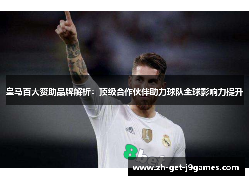 皇马百大赞助品牌解析:顶级合作伙伴助力球队全球影响力提升 皇马百大赞助品牌解析:顶级合作伙伴助力球队全球影响力提升