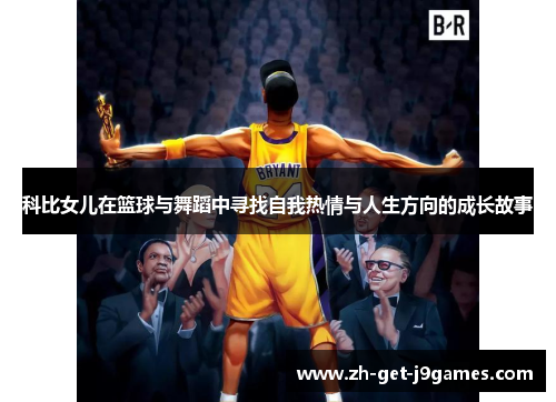 科比女儿在篮球与舞蹈中寻找自我热情与人生方向的成长故事 科比女儿在篮球与舞蹈中寻找自我热情与人生方向的成长故事