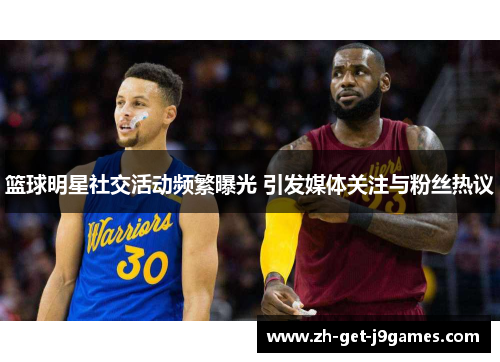 篮球明星社交活动频繁曝光 引发媒体关注与粉丝热议 篮球明星社交活动频繁曝光 引发媒体关注与粉丝热议