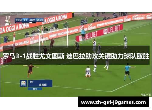 罗马3-1战胜尤文图斯 迪巴拉助攻关键助力球队取胜
