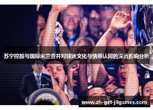 苏宁控股与国际米兰合并对球迷文化与情感认同的深远影响分析