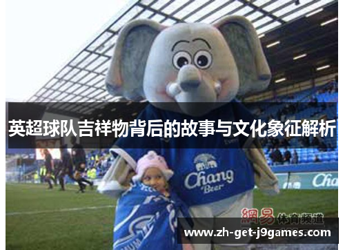 英超球队吉祥物背后的故事与文化象征解析