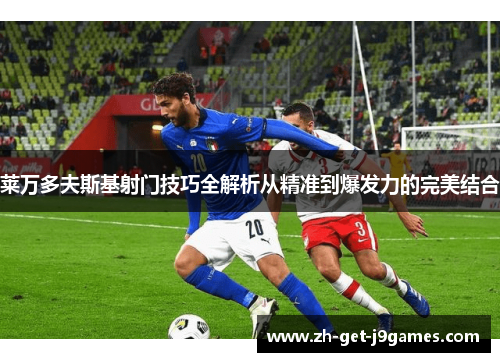 莱万多夫斯基射门技巧全解析从精准到爆发力的完美结合