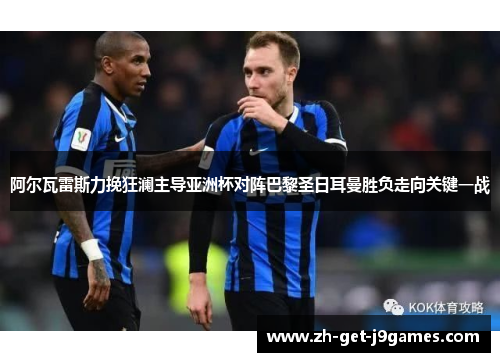 阿尔瓦雷斯力挽狂澜主导亚洲杯对阵巴黎圣日耳曼胜负走向关键一战