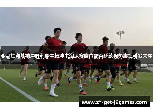 亚冠焦点战神户胜利船主场冲击淘汰赛席位能否延续强势表现引发关注 亚冠焦点战神户胜利船主场冲击淘汰赛席位能否延续强势表现引发关注