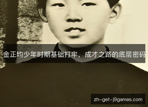 金正均少年时期基础打牢，成才之路的底层密码
